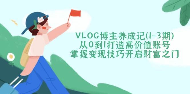 VLOG博主养成记（1-3期）从0到1打造高价值账号，掌握变现技巧开启财富之门-糊涂帮