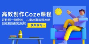 高效创作Coze课程，证件照一键换装，儿童故事旅游攻略，创意视频轻松玩转-糊涂帮
