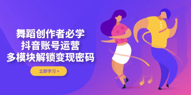 舞蹈创作者必学，抖音账号运营，多模块解锁变现密码-糊涂帮