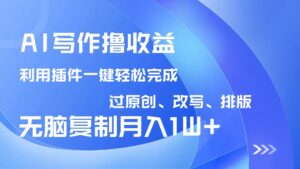 AI写作撸收益，利用插件改写排版100%过原创，小白无脑复制粘贴月入10000+-糊涂帮