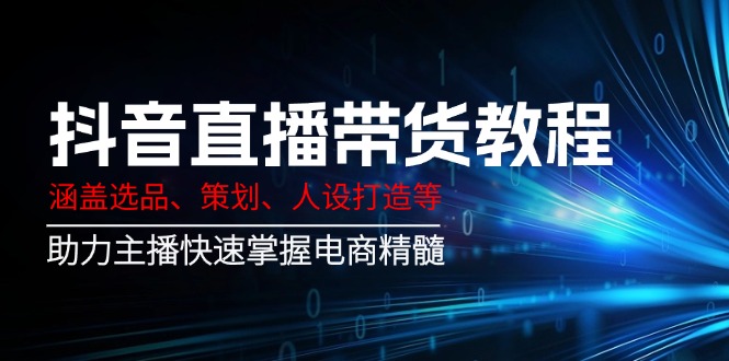 抖音直播带货教程：涵盖选品、策划、人设打造等,助力主播快速掌握电商精髓-糊涂帮