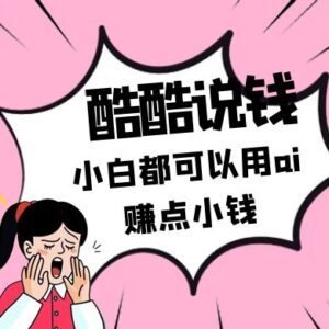 酷酷说钱付费文250409：零投入小白都可以用ai赚点小钱！-糊涂帮