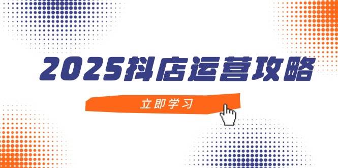 2025抖店运营攻略，掌握抖店技巧，打造月销百万，新手入门到精通-糊涂帮