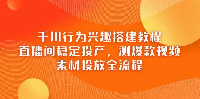 千川行为兴趣搭建教程，直播间稳定投产，测爆款视频，素材投放全流程-糊涂帮