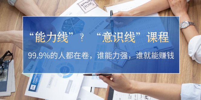 “能力线”？“意识线”课程：99.9%的人都在卷，谁能力强，谁就能赚钱-糊涂帮