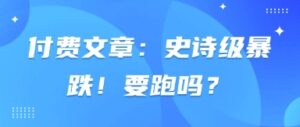 付费文章：史诗级暴跌！要跑吗？-糊涂帮