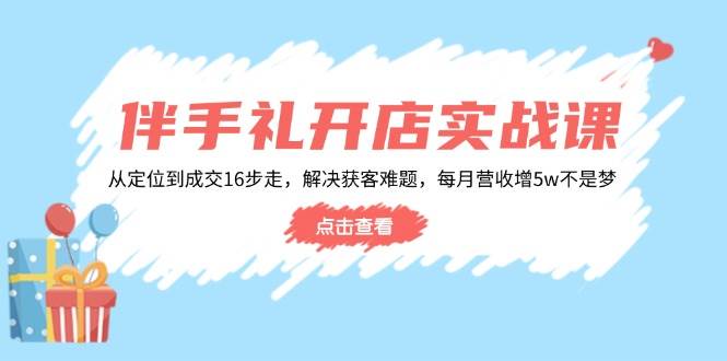 伴手礼开店实战课：从定位到成交16步走，解决获客难题，每月营收增5w+-糊涂帮