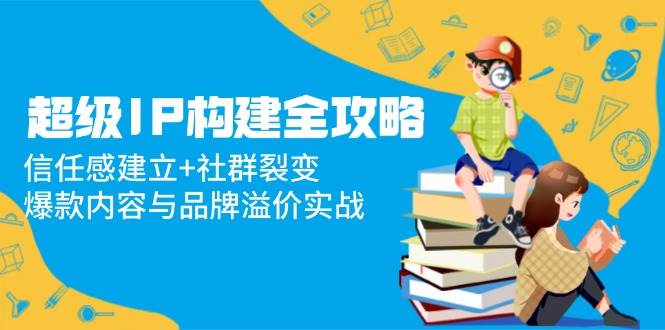 超级IP构建全攻略：信任感建立+社群裂变，爆款内容与品牌溢价实战-糊涂帮