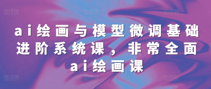 ai绘画与模型微调基础进阶系统课，非常全面ai绘画课(68节)-糊涂帮