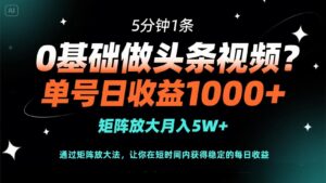 0基础做头条视频？5分钟1条，单号日收益1000+，矩阵放大月入5W+-糊涂帮