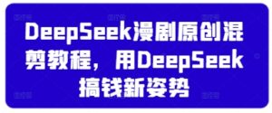 DeepSeek漫剧原创混剪教程，用DeepSeek搞钱新姿势-糊涂帮