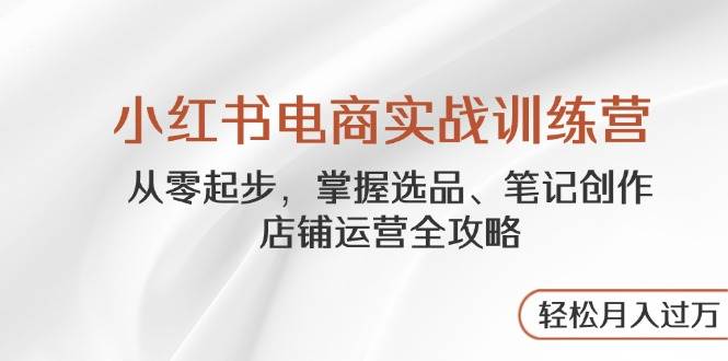 小红书电商实战训练营，从零起步，掌握选品、笔记创作、店铺运营全攻略，轻松月入过万-糊涂帮