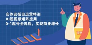 实体老板自运营特训，AI短视频矩阵应用，0-1起号全流程，实现商业增长-糊涂帮