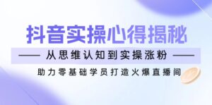 抖音实战心得揭秘，从思维认知到实操涨粉，助力零基础学员打造火爆直播间-糊涂帮