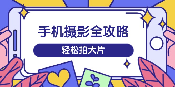 手机摄影全攻略，从拍摄到剪辑，训练营带你玩转短视频，轻松拍大片-糊涂帮