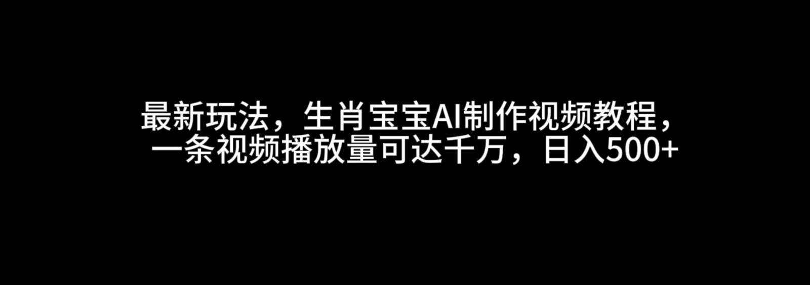最新玩法，生肖宝宝AI制作视频教程，一条视频播放量可达千万，日入500+-糊涂帮
