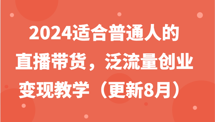 2024适合普通人的直播带货，泛流量创业变现教学（更新8月）-糊涂帮