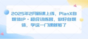 2025年2月新课上线，PlanX自媒体IP·超级训练营，做好自媒体，学这一门课就够了-糊涂帮