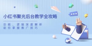 小红书聚光后台教学全攻略，功能、逻辑深度解析，助你掌握推广技巧-糊涂帮