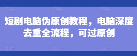 短剧电脑伪原创教程，电脑深度去重全流程，可过原创-糊涂帮