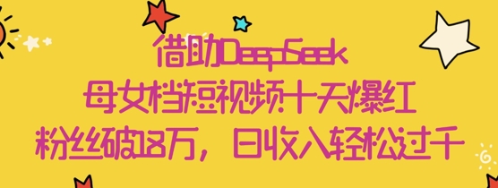 借助DeepSeek，母女档短视频十天爆红，粉丝破18W，日收入轻松几张-糊涂帮