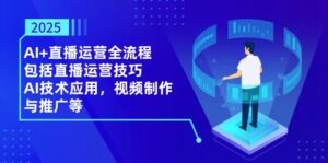 2025AI+直播运营全流程，包括直播运营技巧，AI技术应用，视频制作与推广等-糊涂帮