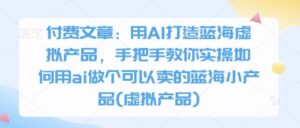 付费文章：用AI打造蓝海虚拟产品，手把手教你实操如何用ai做个可以卖的蓝海小产品(虚拟产品)-糊涂帮