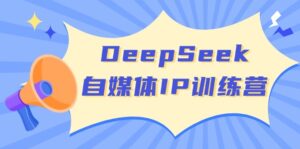 DeepSeek自媒体IP训练营，掌握四位定位法 长板变现模型 开启自媒体新篇章-糊涂帮