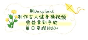 用DeepSeek制作古人健身操视频，收益拿到手软，单日变现数张-糊涂帮