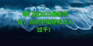 零门槛2025最新项目，点点手指轻松日入过千！-糊涂帮
