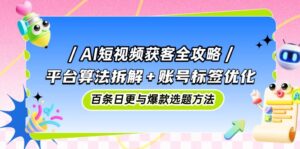 AI短视频获客全攻略：平台算法拆解+账号标签优化，百条日更与爆款选题方法-糊涂帮