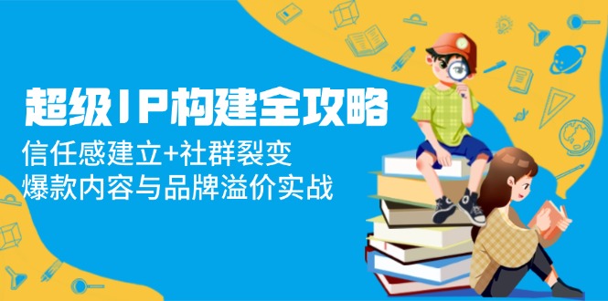 超级IP构建全攻略：信任感建立+社群裂变，爆款内容与品牌溢价实战-糊涂帮