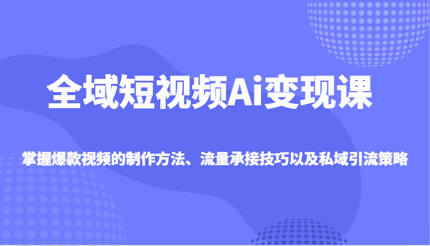 全域短视频Ai变现课，掌握爆款视频的制作方法、流量承接技巧以及私域引流策略-糊涂帮