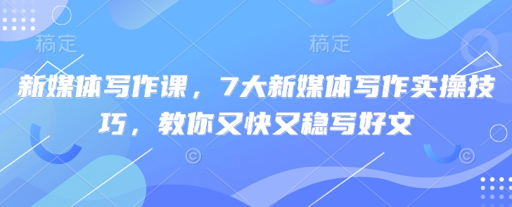 新媒体写作课，7大新媒体写作实操技巧，教你又快又稳写好文-糊涂帮