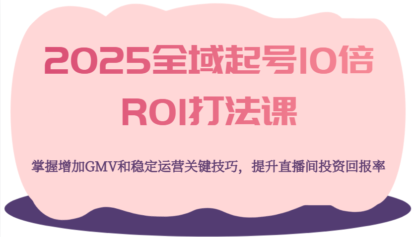 2025全域起号10倍ROI打法课，掌握增加GMV和稳定运营关键技巧，提升直播间投资回报率-糊涂帮