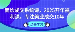面诊成交系统课，2025开年福利课，专注美业成交10年-糊涂帮