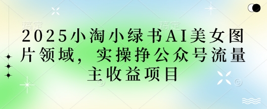 2025小绿书AI美女图片领域，实操挣公众号流量主收益项目-糊涂帮