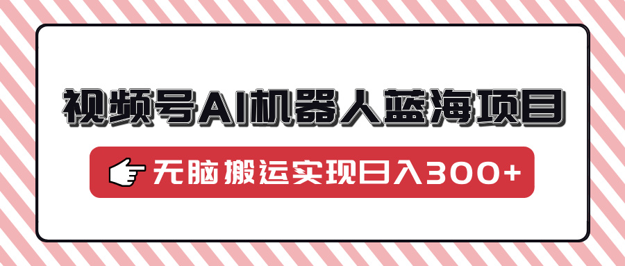 视频号AI机器人蓝海项目，操作简单适合0基础小白，无脑搬运实现日入300+-糊涂帮