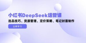 小红书DeepSeek运营课，选品技巧、货源管理、定价策略、笔记封面制作-糊涂帮