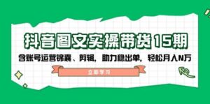 抖音图文带货实操第15期：账号运营锦囊、剪辑，助力稳出单，轻松月入N万-糊涂帮