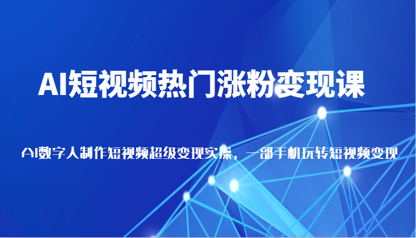 AI短视频热门涨粉变现课，AI数字人制作短视频超级变现实操，一部手机玩转短视频变现-糊涂帮
