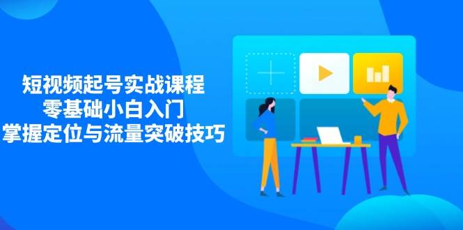 短视频起号实战课程，零基础小白入门，掌握定位与流量突破技巧-糊涂帮