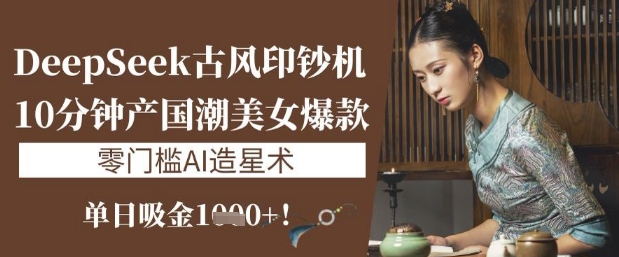 DeepSeek古风印钞机：10分钟产国潮美女爆款，单日吸金1k+，零门槛AI造星术-糊涂帮