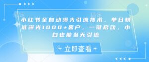 小红书全自动曝光引流技术，单日精准曝光1000+客户，一键启动，小白也能当天引流-糊涂帮