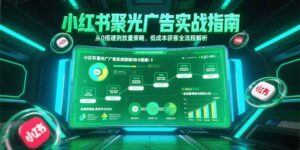 小红书聚光广告实战指南，从0搭建到放量策略，低成本获客全流程解析-糊涂帮