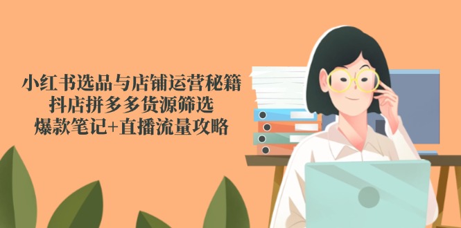 小红书选品与店铺运营秘籍，抖店拼多多货源筛选，爆款笔记+直播流量攻略-糊涂帮