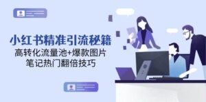 小红书精准引流秘籍，高转化流量池+爆款图片，笔记热门翻倍技巧-糊涂帮