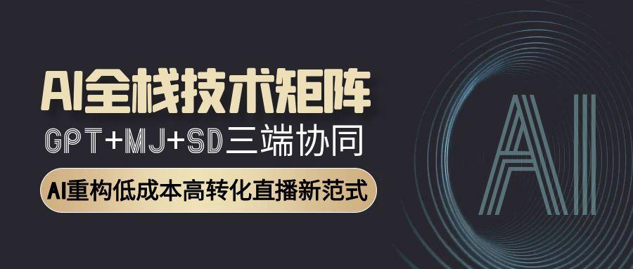 AI全栈技术矩阵：GPT+MJ+SD三端协同，AI重构低成本高转化直播新范式-糊涂帮