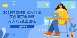 2025自媒体创富入门课，平台运营全攻略，月入2万变现路径-糊涂帮