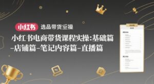 小红书电商带货课程实操：基础篇-选品篇-店铺篇-笔记内容篇-直播篇-糊涂帮